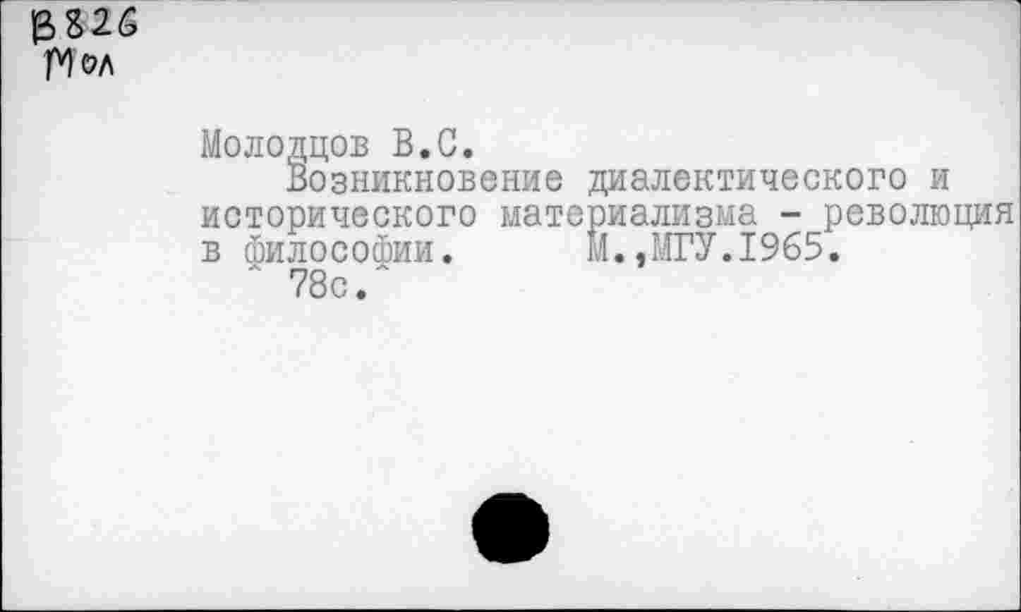 ﻿£826 Пол
Молодцов В.С.
Возникновение диалектического и исторического материализма - революция в философии. М.,МГУ.19б5.
л 78с/